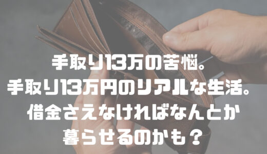 手取り13万の苦悩。手取り13万円のリアルな生活。借金さえなければなんとか暮らせるのかも？